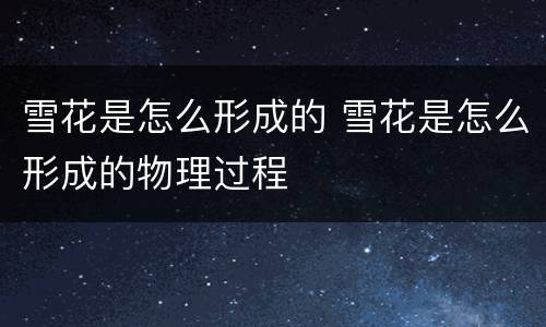 雪花是怎么形成的 雪花是怎么形成的物理过程