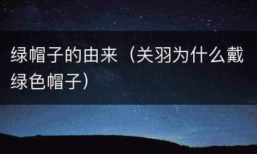绿帽子的由来（关羽为什么戴绿色帽子）