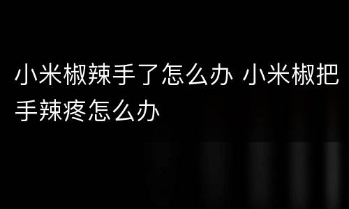小米椒辣手了怎么办 小米椒把手辣疼怎么办