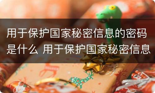 用于保护国家秘密信息的密码是什么 用于保护国家秘密信息的密码是有什么