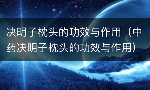 决明子枕头的功效与作用（中药决明子枕头的功效与作用）