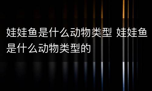 娃娃鱼是什么动物类型 娃娃鱼是什么动物类型的