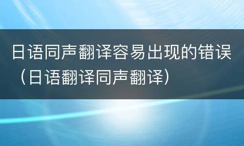 日语同声翻译容易出现的错误（日语翻译同声翻译）