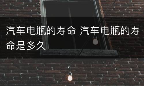汽车电瓶的寿命 汽车电瓶的寿命是多久
