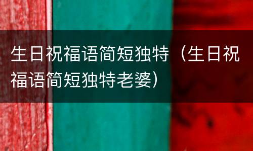生日祝福语简短独特（生日祝福语简短独特老婆）