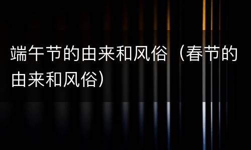 端午节的由来和风俗（春节的由来和风俗）