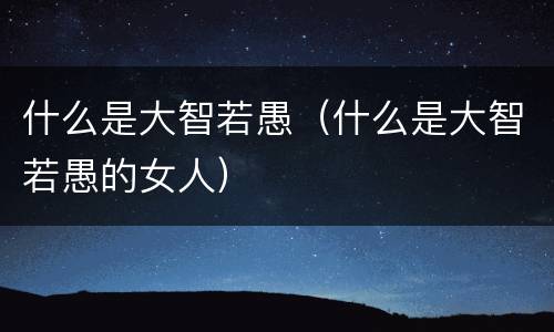 什么是大智若愚（什么是大智若愚的女人）