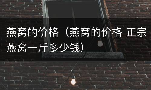 燕窝的价格（燕窝的价格 正宗燕窝一斤多少钱）