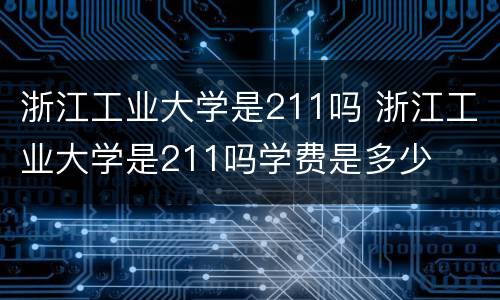 浙江工业大学是211吗 浙江工业大学是211吗学费是多少