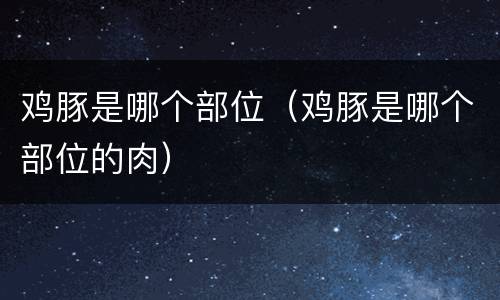 鸡豚是哪个部位（鸡豚是哪个部位的肉）