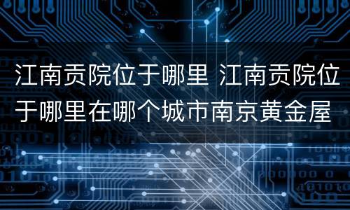 江南贡院位于哪里 江南贡院位于哪里在哪个城市南京黄金屋