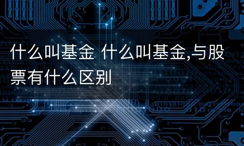 什么叫基金 什么叫基金,与股票有什么区别