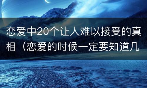 恋爱中20个让人难以接受的真相（恋爱的时候一定要知道几个真相）
