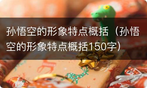 孙悟空的形象特点概括（孙悟空的形象特点概括150字）