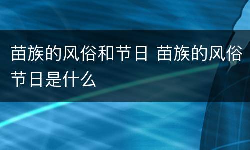苗族的风俗和节日 苗族的风俗节日是什么