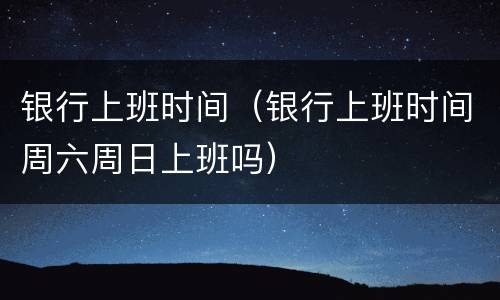 银行上班时间（银行上班时间周六周日上班吗）