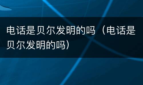 电话是贝尔发明的吗（电话是贝尔发明的吗）