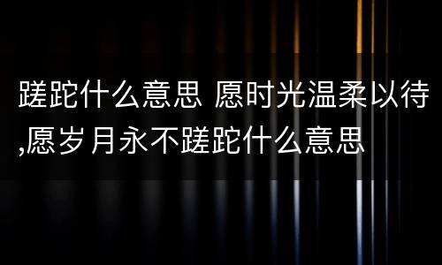 蹉跎什么意思 愿时光温柔以待,愿岁月永不蹉跎什么意思