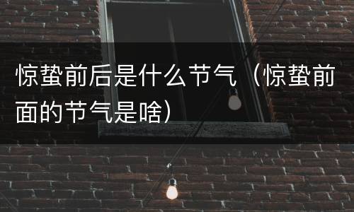 惊蛰前后是什么节气（惊蛰前面的节气是啥）