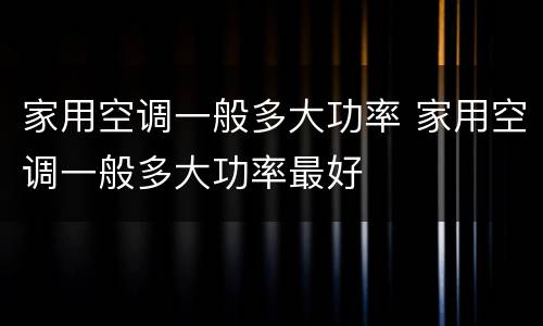 家用空调一般多大功率 家用空调一般多大功率最好