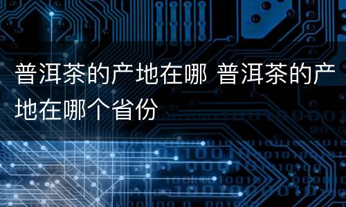 普洱茶的产地在哪 普洱茶的产地在哪个省份