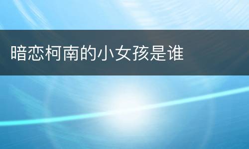 暗恋柯南的小女孩是谁