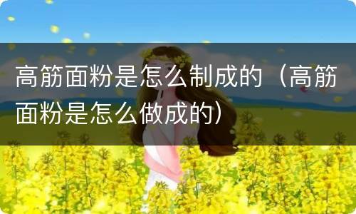 高筋面粉是怎么制成的（高筋面粉是怎么做成的）