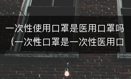 一次性使用口罩是医用口罩吗（一次性口罩是一次性医用口罩吗）