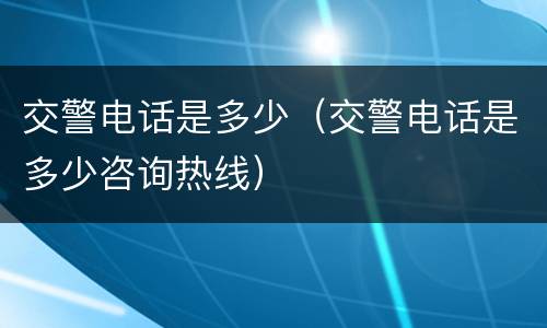 交警电话是多少（交警电话是多少咨询热线）