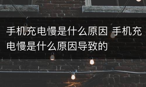 手机充电慢是什么原因 手机充电慢是什么原因导致的