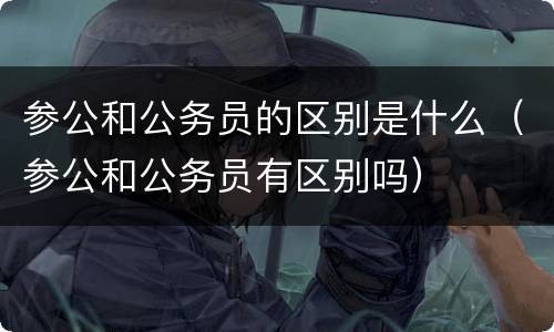 参公和公务员的区别是什么（参公和公务员有区别吗）