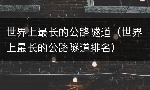 世界上最长的公路隧道（世界上最长的公路隧道排名）