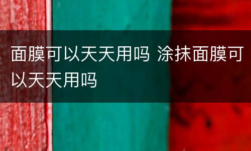 面膜可以天天用吗 涂抹面膜可以天天用吗