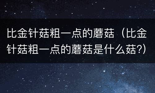 比金针菇粗一点的蘑菇（比金针菇粗一点的蘑菇是什么菇?）