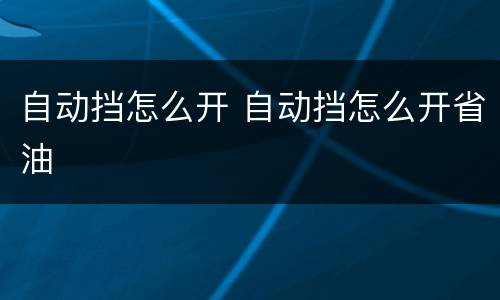 自动挡怎么开 自动挡怎么开省油