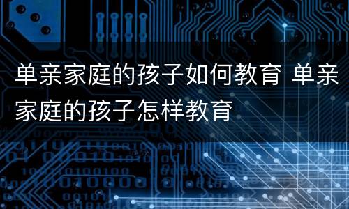 单亲家庭的孩子如何教育 单亲家庭的孩子怎样教育