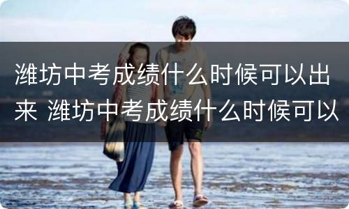 潍坊中考成绩什么时候可以出来 潍坊中考成绩什么时候可以出来啊