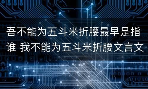 吾不能为五斗米折腰最早是指谁 我不能为五斗米折腰文言文