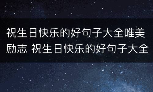 祝生日快乐的好句子大全唯美励志 祝生日快乐的好句子大全唯美励志简短