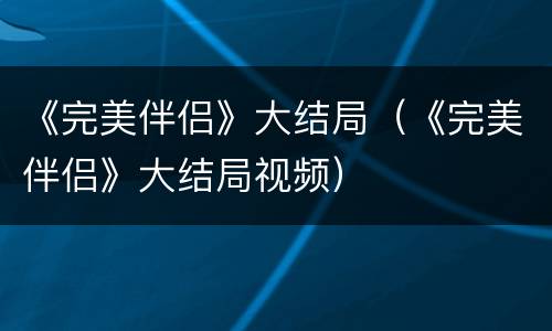 《完美伴侣》大结局（《完美伴侣》大结局视频）