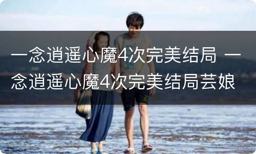 一念逍遥心魔4次完美结局 一念逍遥心魔4次完美结局芸娘