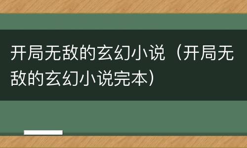 开局无敌的玄幻小说（开局无敌的玄幻小说完本）