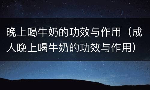 晚上喝牛奶的功效与作用（成人晚上喝牛奶的功效与作用）