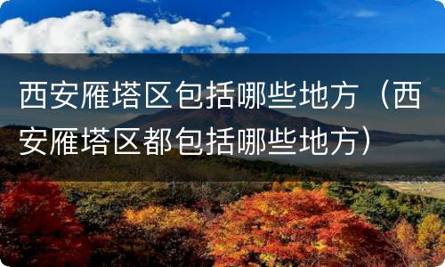西安雁塔区包括哪些地方（西安雁塔区都包括哪些地方）