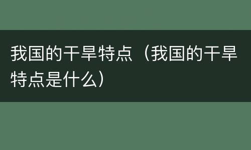 我国的干旱特点（我国的干旱特点是什么）