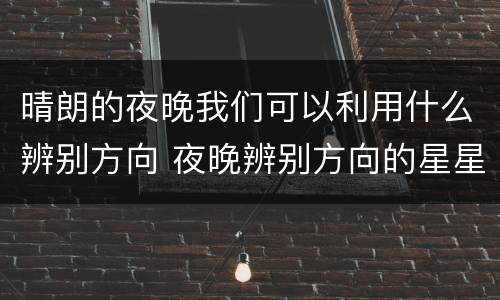 晴朗的夜晚我们可以利用什么辨别方向 夜晚辨别方向的星星