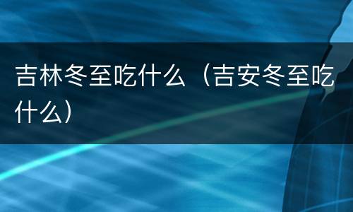 吉林冬至吃什么（吉安冬至吃什么）