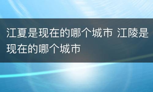 江夏是现在的哪个城市 江陵是现在的哪个城市