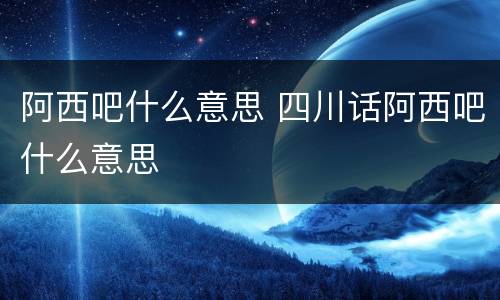阿西吧什么意思 四川话阿西吧什么意思