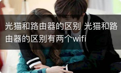 光猫和路由器的区别 光猫和路由器的区别有两个wifi